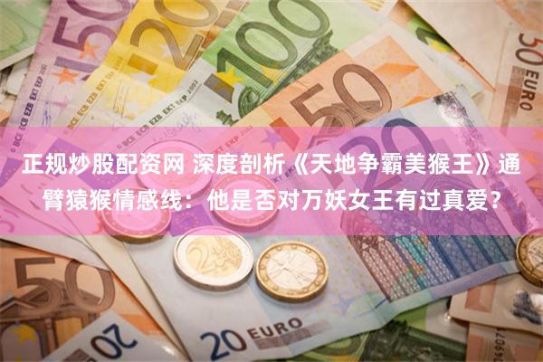正规炒股配资网 深度剖析《天地争霸美猴王》通臂猿猴情感线：他是否对万妖女王有过真爱？