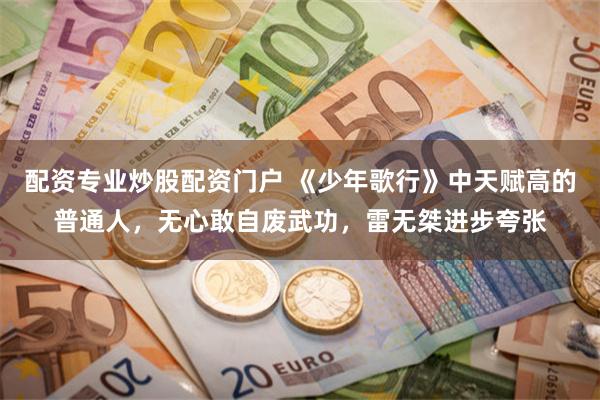 配资专业炒股配资门户 《少年歌行》中天赋高的普通人，无心敢自废武功，雷无桀进步夸张