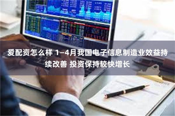 爱配资怎么样 1—4月我国电子信息制造业效益持续改善 投资保持较快增长
