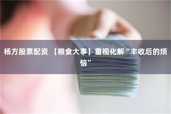 杨方股票配资 【粮食大事】重视化解“丰收后的烦恼”