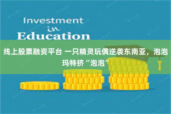 线上股票融资平台 一只精灵玩偶逆袭东南亚，泡泡玛特挤“泡泡”