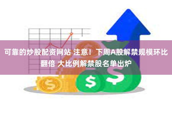 可靠的炒股配资网站 注意！下周A股解禁规模环比翻倍 大比例解禁股名单出炉