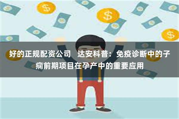 好的正规配资公司   达安科普：免疫诊断中的子痫前期项目在孕产中的重要应用