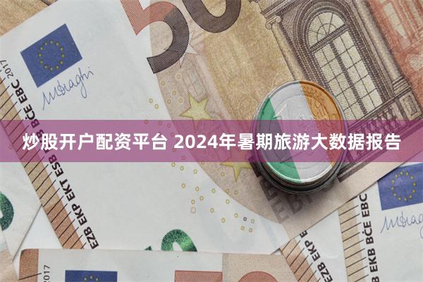 炒股开户配资平台 2024年暑期旅游大数据报告