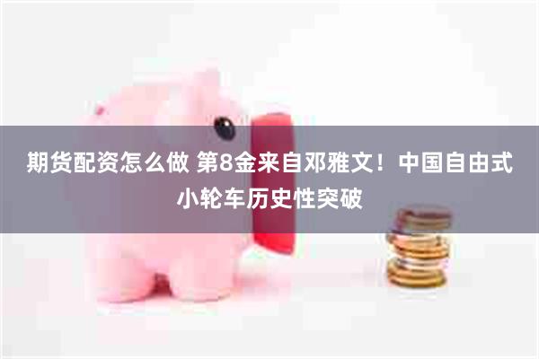 期货配资怎么做 第8金来自邓雅文！中国自由式小轮车历史性突破