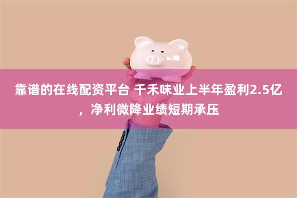 靠谱的在线配资平台 千禾味业上半年盈利2.5亿，净利微降业绩短期承压