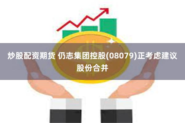炒股配资期货 仍志集团控股(08079)正考虑建议股份合并