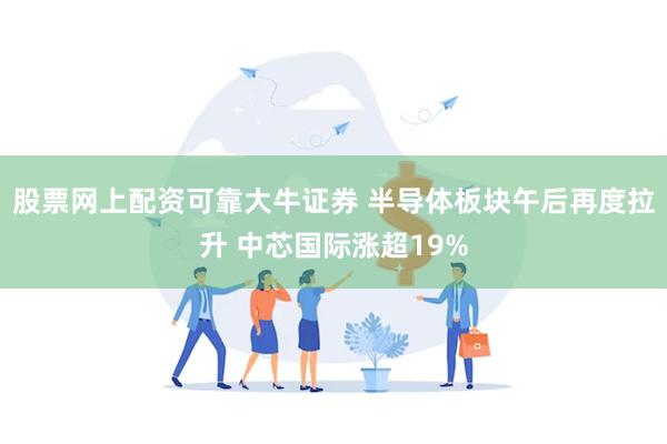 股票网上配资可靠大牛证券 半导体板块午后再度拉升 中芯国际涨超19%