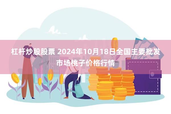 杠杆炒股股票 2024年10月18日全国主要批发市场桃子价格行情