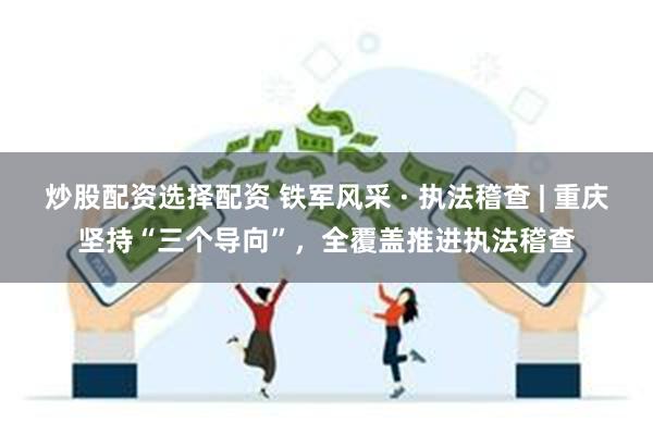 炒股配资选择配资 铁军风采 · 执法稽查 | 重庆坚持“三个导向”，全覆盖推进执法稽查