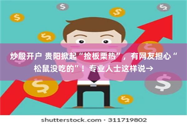 炒股开户 贵阳掀起“捡板栗热”，有网友担心“松鼠没吃的”！专业人士这样说→