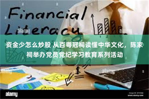 资金少怎么炒股 从百粤冠祠读懂中华文化，陈家祠举办党员党纪学习教育系列活动