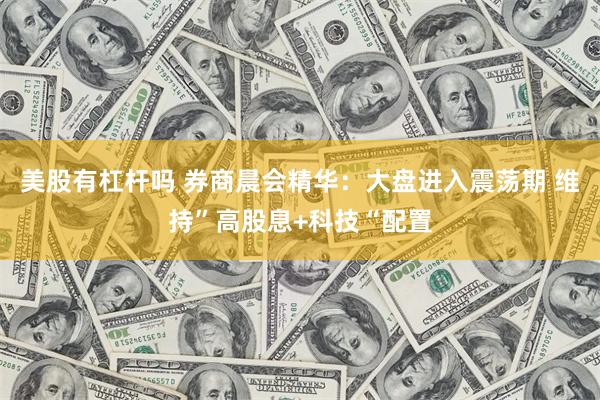 美股有杠杆吗 券商晨会精华：大盘进入震荡期 维持”高股息+科技“配置