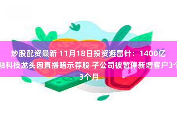 炒股配资最新 11月18日投资避雷针：1400亿金融科技龙头因直播暗示荐股 子公司被暂停新增客户3个月