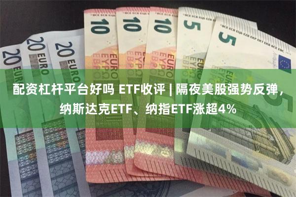 配资杠杆平台好吗 ETF收评 | 隔夜美股强势反弹，纳斯达克ETF、纳指ETF涨超4%