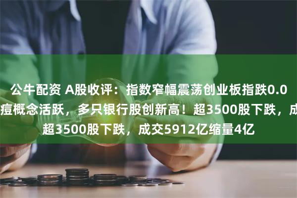 公牛配资 A股收评：指数窄幅震荡创业板指跌0.08%，消费电子、猴痘概念活跃，多只银行股创新高！超3500股下跌，成交5912亿缩量4亿