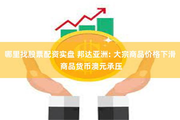 哪里找股票配资实盘 邦达亚洲: 大宗商品价格下滑 商品货币澳元承压