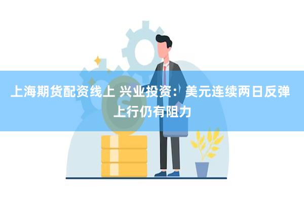 上海期货配资线上 兴业投资：美元连续两日反弹 上行仍有阻力