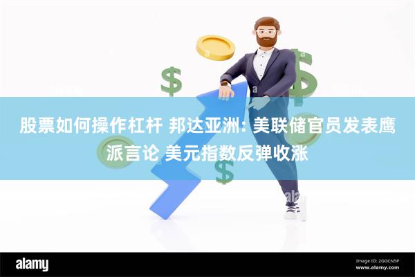股票如何操作杠杆 邦达亚洲: 美联储官员发表鹰派言论 美元指数反弹收涨