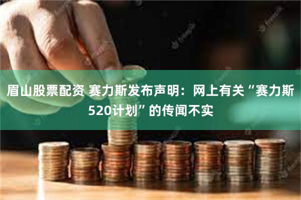 眉山股票配资 赛力斯发布声明：网上有关“赛力斯520计划”的传闻不实