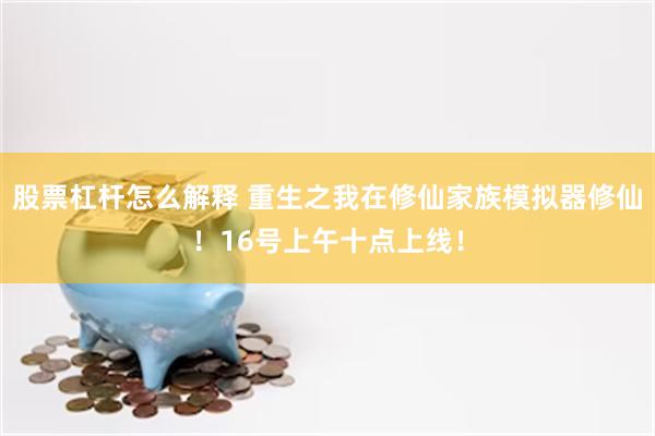 股票杠杆怎么解释 重生之我在修仙家族模拟器修仙！16号上午十点上线！