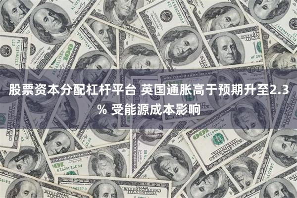 股票资本分配杠杆平台 英国通胀高于预期升至2.3% 受能源成本影响