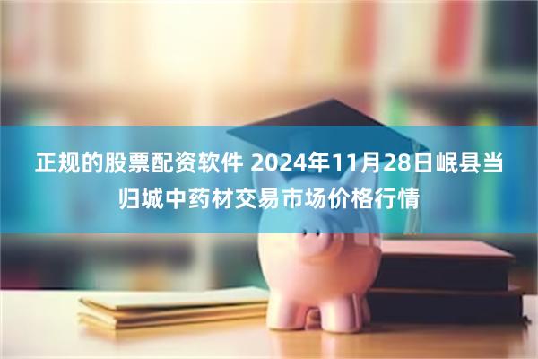 正规的股票配资软件 2024年11月28日岷县当归城中药材交易市场价格行情