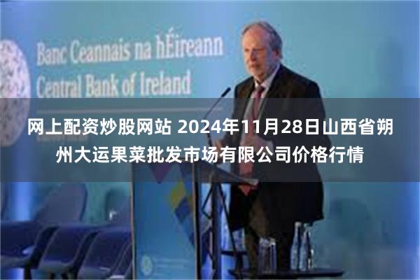 网上配资炒股网站 2024年11月28日山西省朔州大运果菜批发市场有限公司价格行情