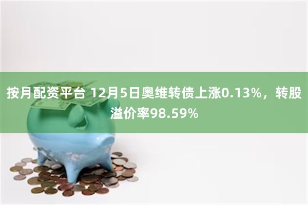 按月配资平台 12月5日奥维转债上涨0.13%，转股溢价率98.59%