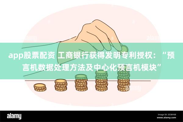 app股票配资 工商银行获得发明专利授权：“预言机数据处理方法及中心化预言机模块”