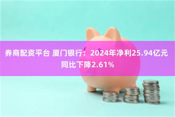 券商配资平台 厦门银行：2024年净利25.94亿元 同比下降2.61%