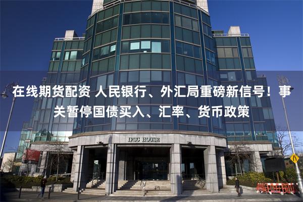 在线期货配资 人民银行、外汇局重磅新信号！事关暂停国债买入、汇率、货币政策