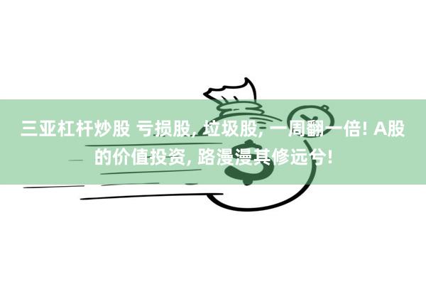 三亚杠杆炒股 亏损股, 垃圾股, 一周翻一倍! A股的价值投资, 路漫漫其修远兮!