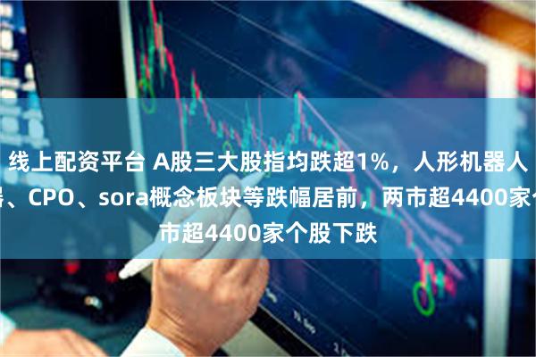 线上配资平台 A股三大股指均跌超1%，人形机器人、减速器、CPO、sora概念板块等跌幅居前，两市超4400家个股下跌
