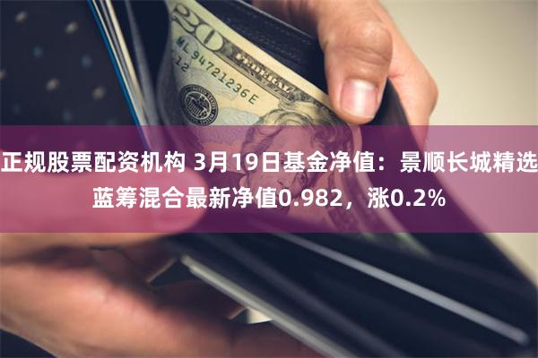 正规股票配资机构 3月19日基金净值：景顺长城精选蓝筹混合最新净值0.982，涨0.2%