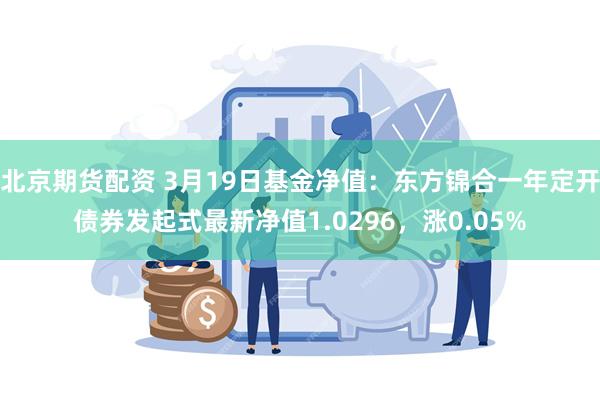 北京期货配资 3月19日基金净值：东方锦合一年定开债券发起式最新净值1.0296，涨0.05%