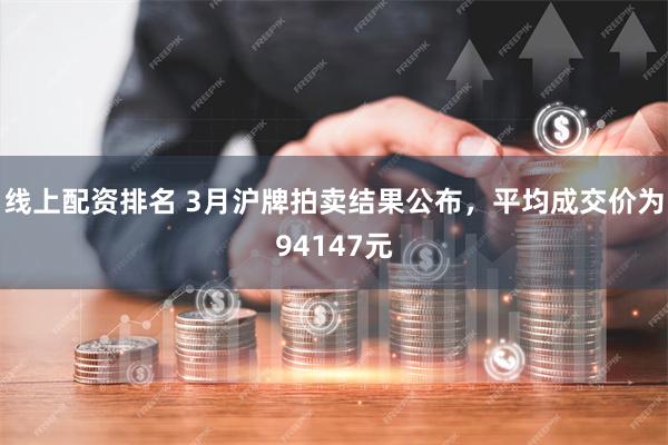 线上配资排名 3月沪牌拍卖结果公布，平均成交价为94147元