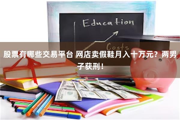 股票有哪些交易平台 网店卖假鞋月入十万元？两男子获刑！