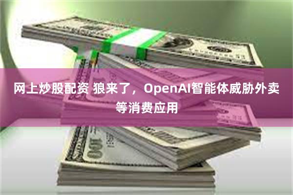 网上炒股配资 狼来了，OpenAI智能体威胁外卖等消费应用