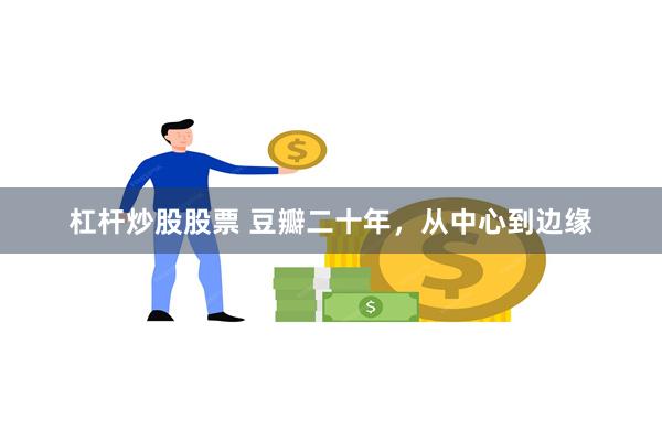 杠杆炒股股票 豆瓣二十年，从中心到边缘