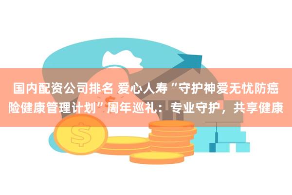 国内配资公司排名 爱心人寿“守护神爱无忧防癌险健康管理计划”周年巡礼：专业守护，共享健康
