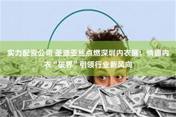 实力配资公司 圣迪亚丝点燃深圳内衣展：情趣内衣“破界”引领行业新风向