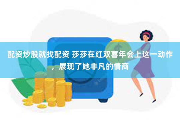 配资炒股就找配资 莎莎在红双喜年会上这一动作，展现了她非凡的情商