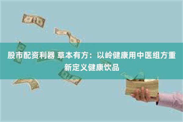 股市配资利器 草本有方：以岭健康用中医组方重新定义健康饮品