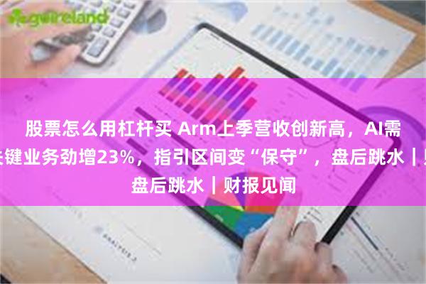 股票怎么用杠杆买 Arm上季营收创新高，AI需求推动关键业务劲增23%，指引区间变“保守”，盘后跳水｜财报见闻