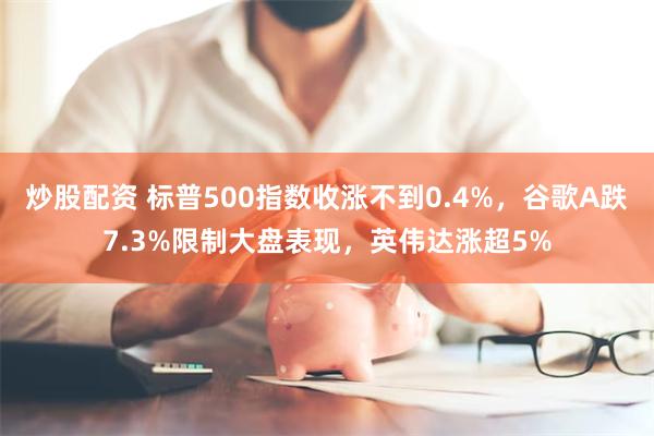 炒股配资 标普500指数收涨不到0.4%，谷歌A跌7.3%限制大盘表现，英伟达涨超5%