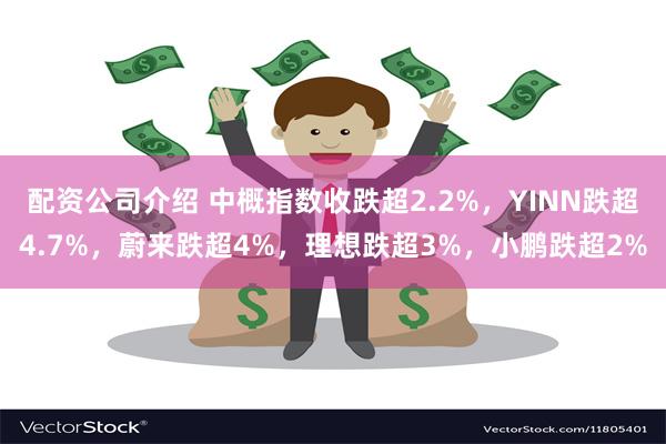 配资公司介绍 中概指数收跌超2.2%，YINN跌超4.7%，蔚来跌超4%，理想跌超3%，小鹏跌超2%