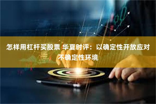 怎样用杠杆买股票 华夏时评：以确定性开放应对不确定性环境