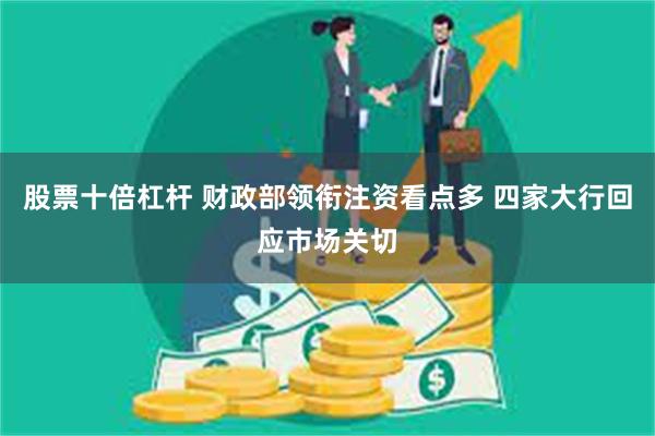 股票十倍杠杆 财政部领衔注资看点多 四家大行回应市场关切