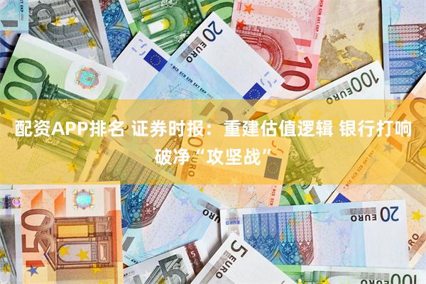 配资APP排名 证券时报：重建估值逻辑 银行打响破净“攻坚战”